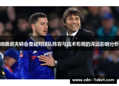 胡桑诺夫转会曼城对球队阵容与战术布局的深远影响分析