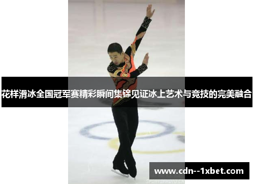 花样滑冰全国冠军赛精彩瞬间集锦见证冰上艺术与竞技的完美融合