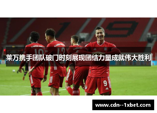 莱万携手团队破门时刻展现团结力量成就伟大胜利