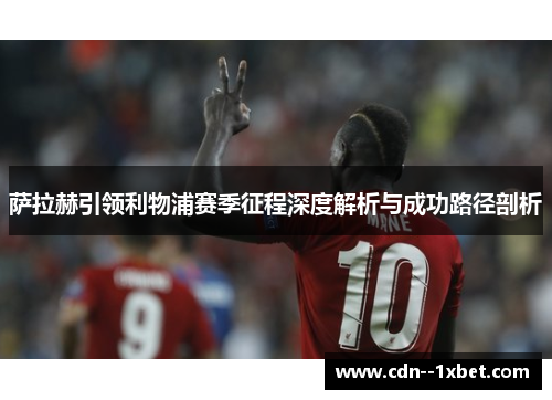 萨拉赫引领利物浦赛季征程深度解析与成功路径剖析