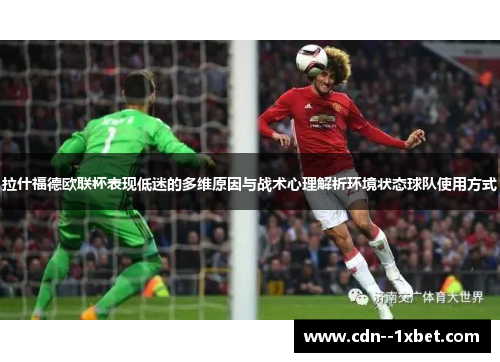 拉什福德欧联杯表现低迷的多维原因与战术心理解析环境状态球队使用方式