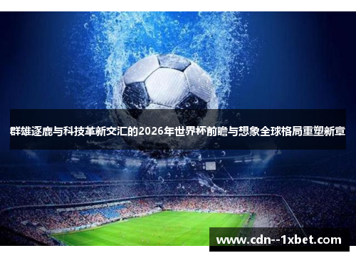群雄逐鹿与科技革新交汇的2026年世界杯前瞻与想象全球格局重塑新章