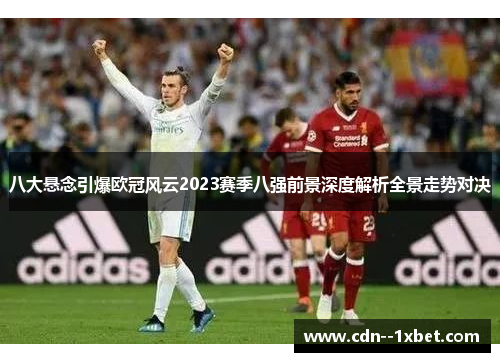 八大悬念引爆欧冠风云2023赛季八强前景深度解析全景走势对决