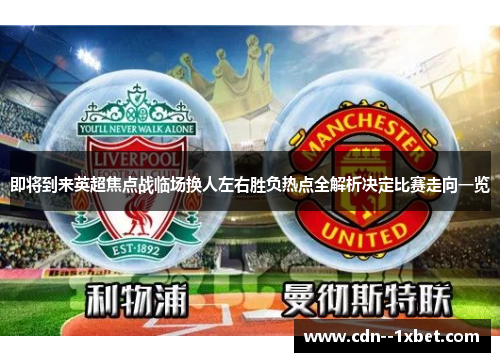 即将到来英超焦点战临场换人左右胜负热点全解析决定比赛走向一览