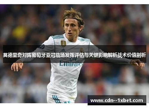 莫德里奇对阵葡萄牙亚冠临场发挥评估与关键影响解析战术价值剖析