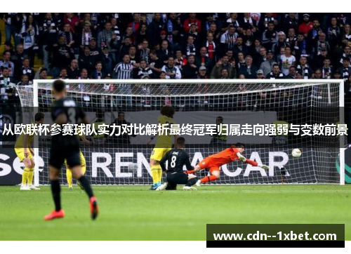 从欧联杯参赛球队实力对比解析最终冠军归属走向强弱与变数前景