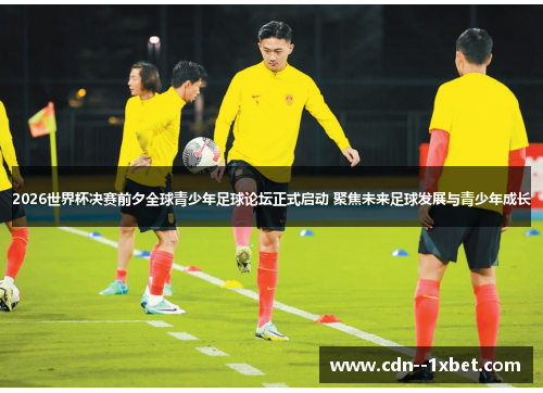 2026世界杯决赛前夕全球青少年足球论坛正式启动 聚焦未来足球发展与青少年成长
