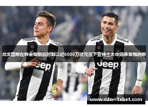 尤文图斯在转会窗最后时刻以近6000万欧元签下亚特兰大中场库普梅纳斯