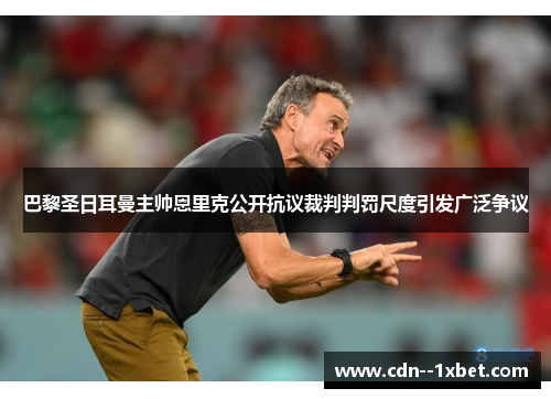 巴黎圣日耳曼主帅恩里克公开抗议裁判判罚尺度引发广泛争议