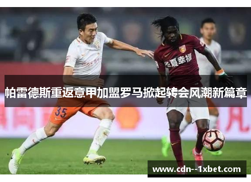 帕雷德斯重返意甲加盟罗马掀起转会风潮新篇章