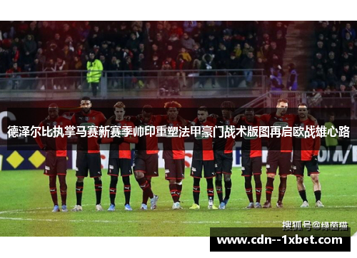 德泽尔比执掌马赛新赛季帅印重塑法甲豪门战术版图再启欧战雄心路