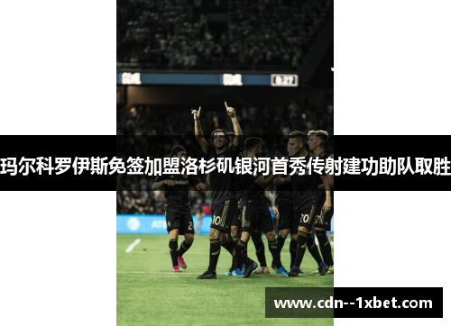 玛尔科罗伊斯免签加盟洛杉矶银河首秀传射建功助队取胜