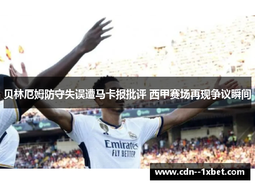 贝林厄姆防守失误遭马卡报批评 西甲赛场再现争议瞬间