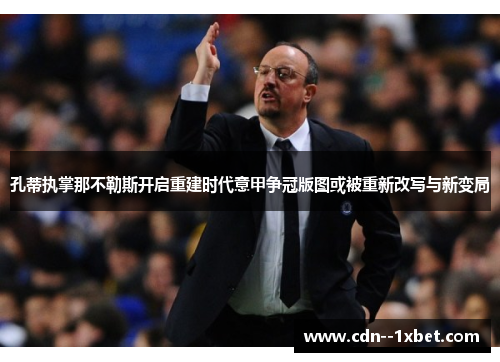 孔蒂执掌那不勒斯开启重建时代意甲争冠版图或被重新改写与新变局