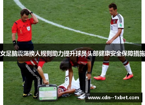 女足脑震荡换人规则助力提升球员头部健康安全保障措施
