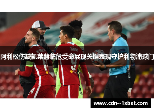 阿利松伤缺凯莱赫临危受命展现关键表现守护利物浦球门