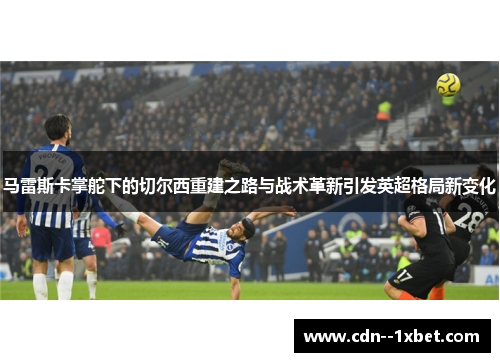 马雷斯卡掌舵下的切尔西重建之路与战术革新引发英超格局新变化