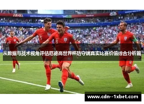 从数据与战术视角评估厄德高世界杯防守端真实比赛价值综合分析篇