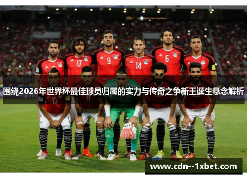 围绕2026年世界杯最佳球员归属的实力与传奇之争新王诞生悬念解析